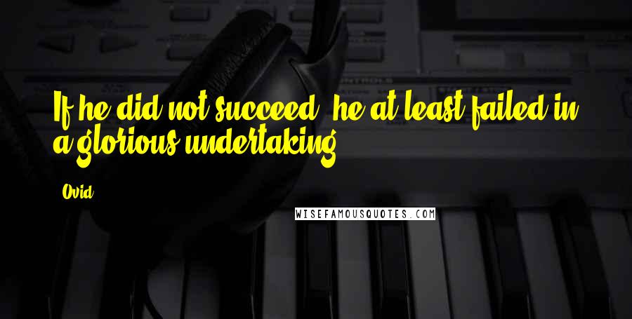 Ovid Quotes: If he did not succeed, he at least failed in a glorious undertaking.