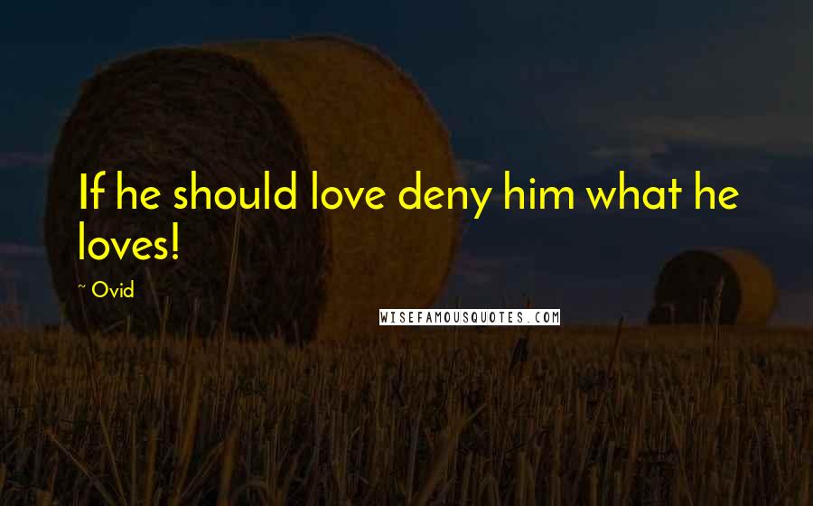 Ovid Quotes: If he should love deny him what he loves!