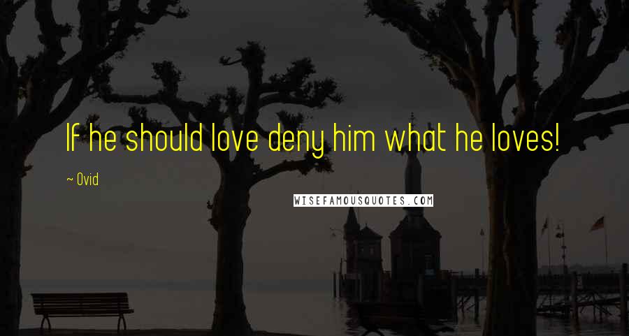 Ovid Quotes: If he should love deny him what he loves!