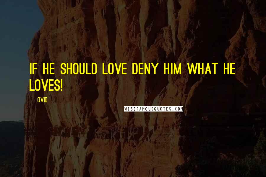 Ovid Quotes: If he should love deny him what he loves!