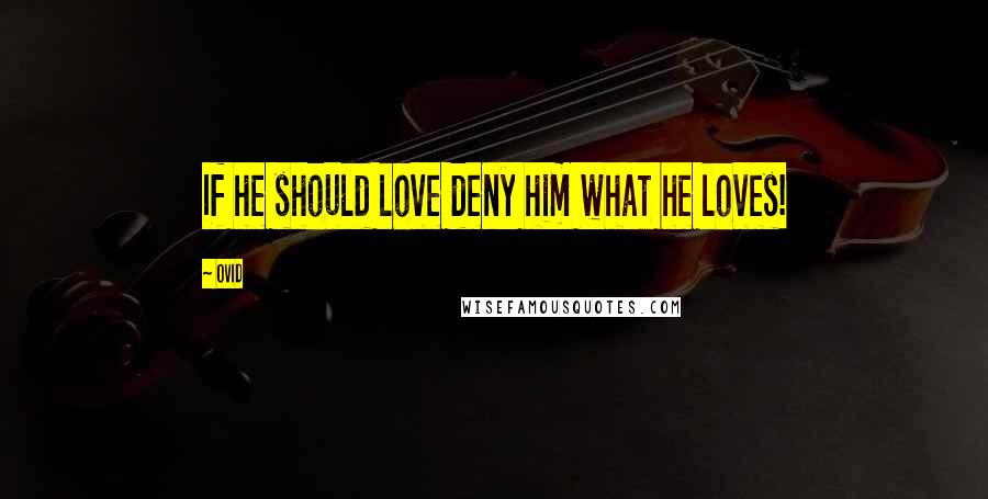 Ovid Quotes: If he should love deny him what he loves!