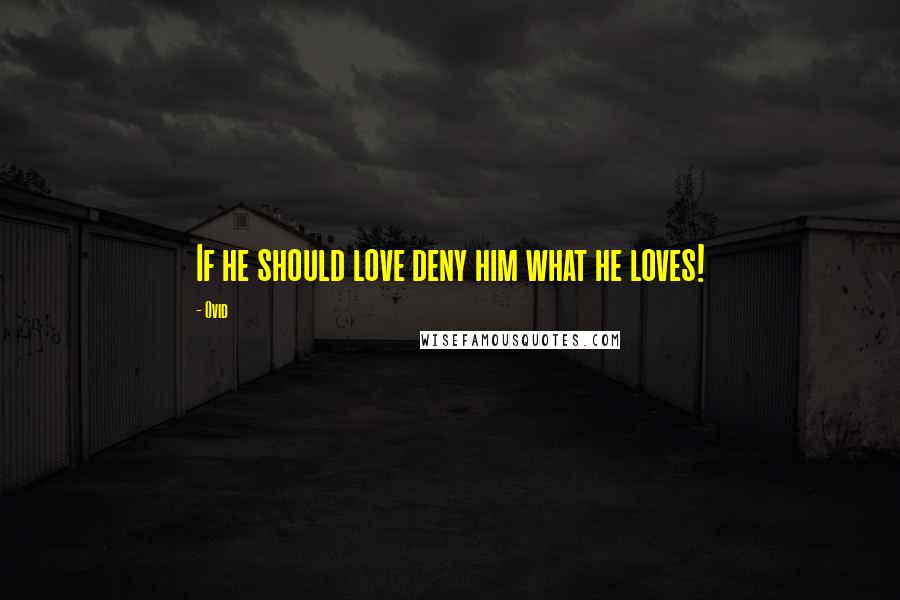 Ovid Quotes: If he should love deny him what he loves!
