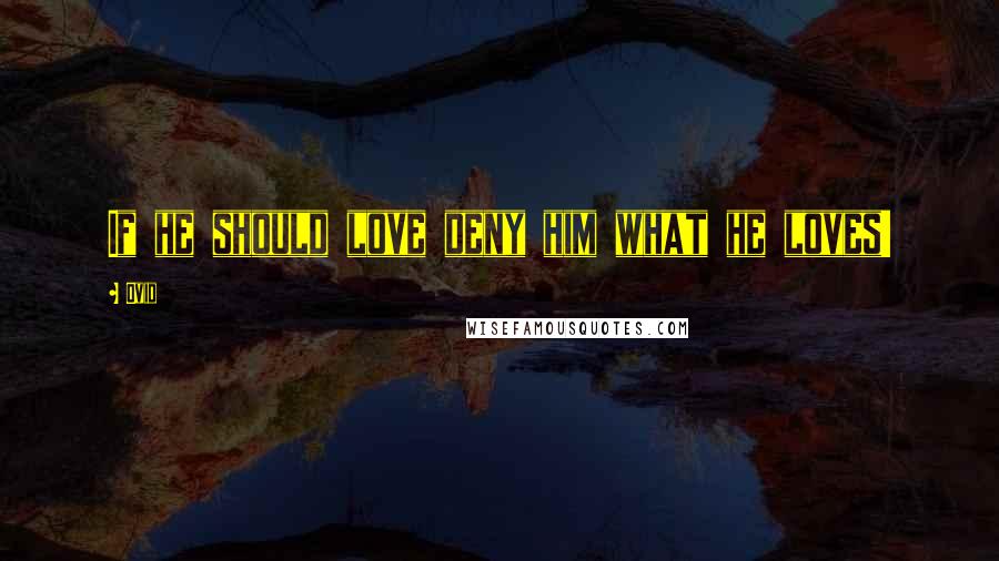Ovid Quotes: If he should love deny him what he loves!