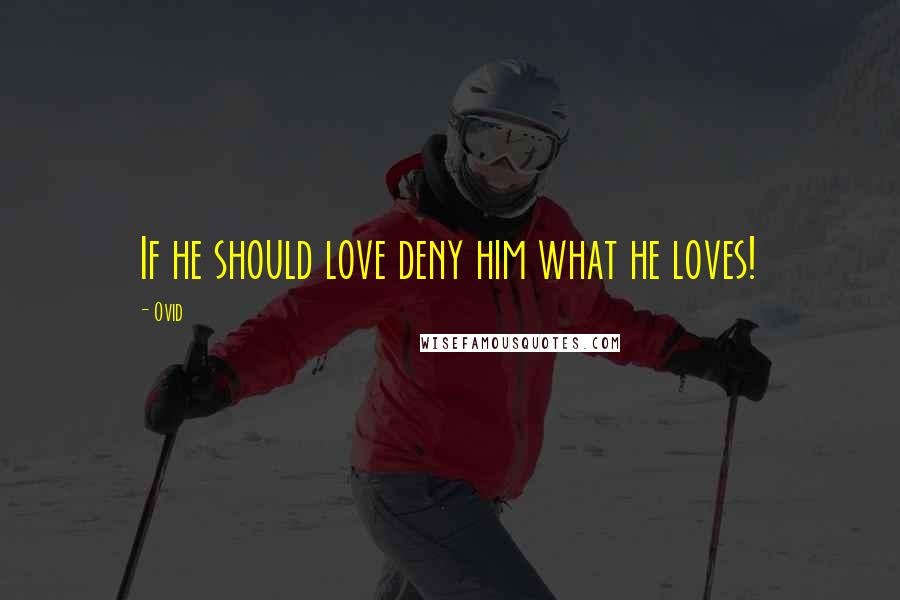 Ovid Quotes: If he should love deny him what he loves!