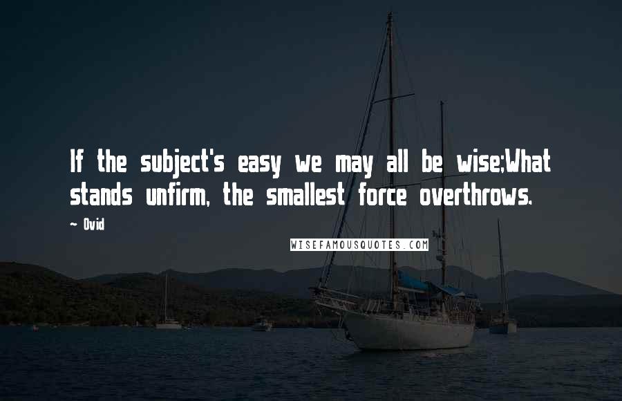 Ovid Quotes: If the subject's easy we may all be wise;What stands unfirm, the smallest force overthrows.