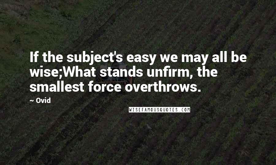 Ovid Quotes: If the subject's easy we may all be wise;What stands unfirm, the smallest force overthrows.