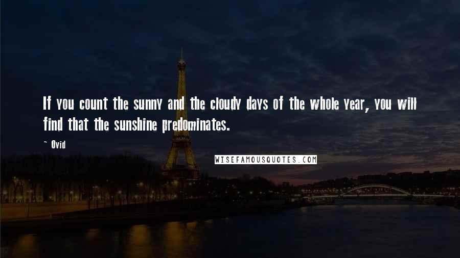 Ovid Quotes: If you count the sunny and the cloudy days of the whole year, you will find that the sunshine predominates.