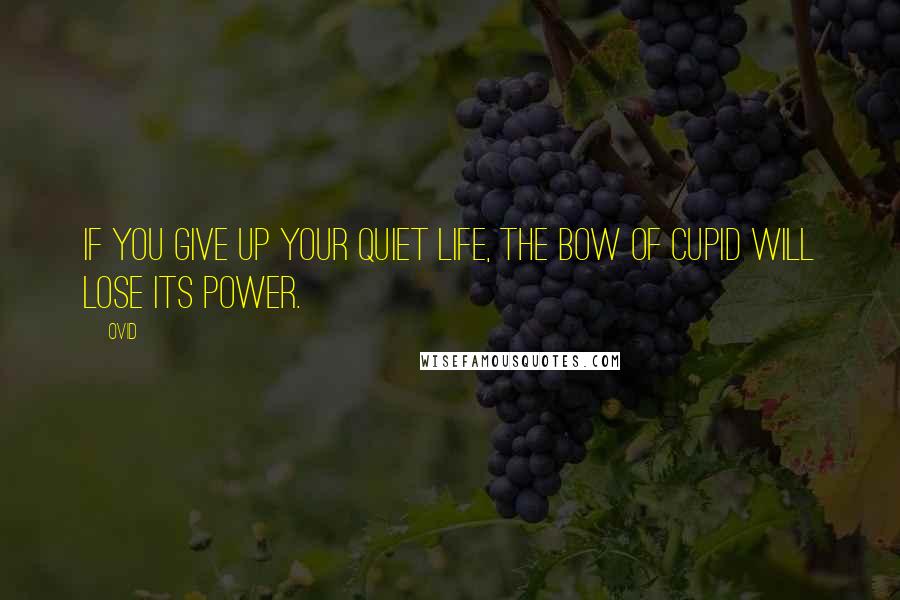 Ovid Quotes: If you give up your quiet life, the bow of Cupid will lose its power.