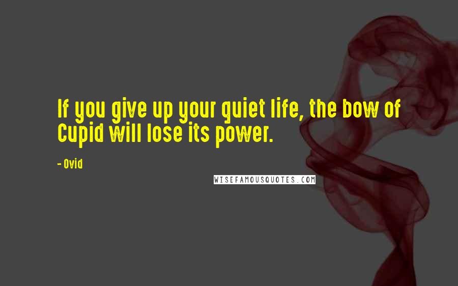 Ovid Quotes: If you give up your quiet life, the bow of Cupid will lose its power.