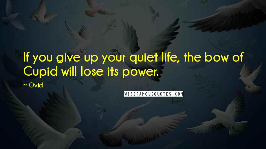 Ovid Quotes: If you give up your quiet life, the bow of Cupid will lose its power.