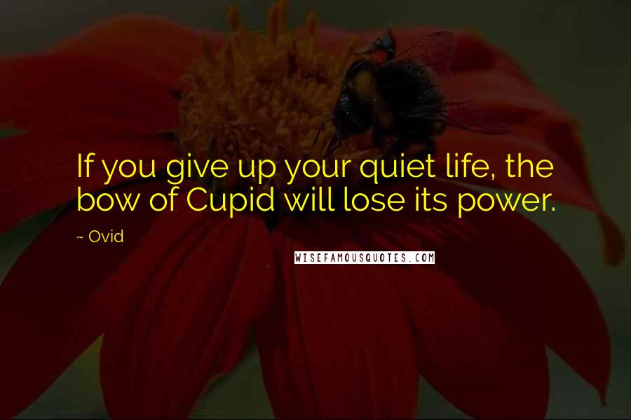 Ovid Quotes: If you give up your quiet life, the bow of Cupid will lose its power.