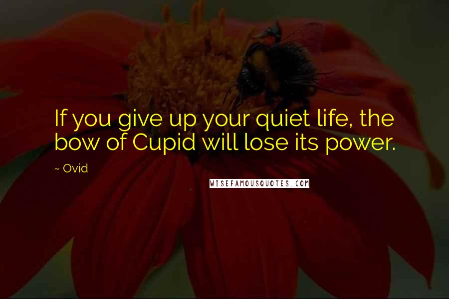 Ovid Quotes: If you give up your quiet life, the bow of Cupid will lose its power.