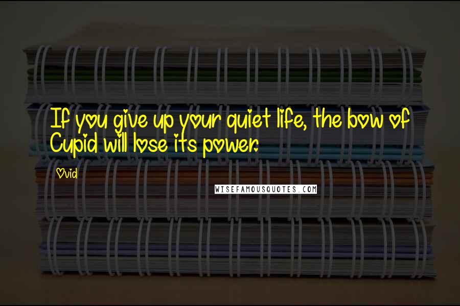 Ovid Quotes: If you give up your quiet life, the bow of Cupid will lose its power.