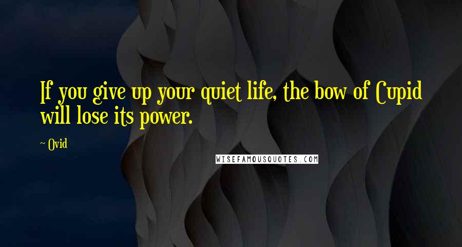 Ovid Quotes: If you give up your quiet life, the bow of Cupid will lose its power.