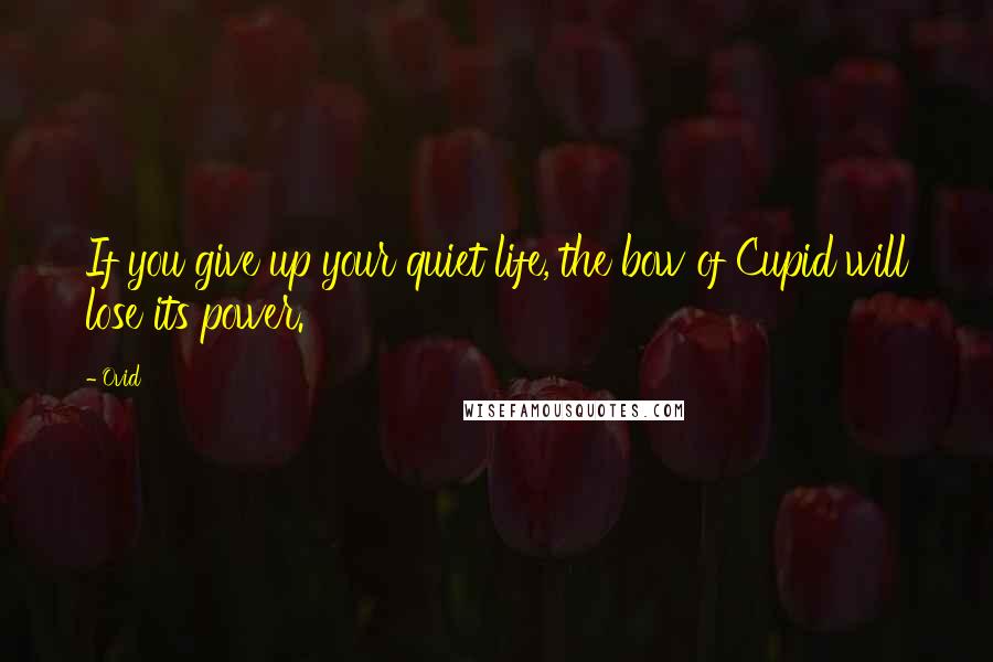 Ovid Quotes: If you give up your quiet life, the bow of Cupid will lose its power.