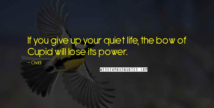 Ovid Quotes: If you give up your quiet life, the bow of Cupid will lose its power.