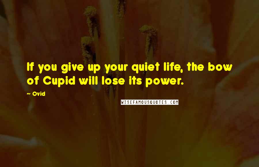 Ovid Quotes: If you give up your quiet life, the bow of Cupid will lose its power.