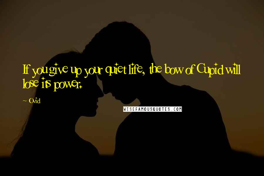 Ovid Quotes: If you give up your quiet life, the bow of Cupid will lose its power.