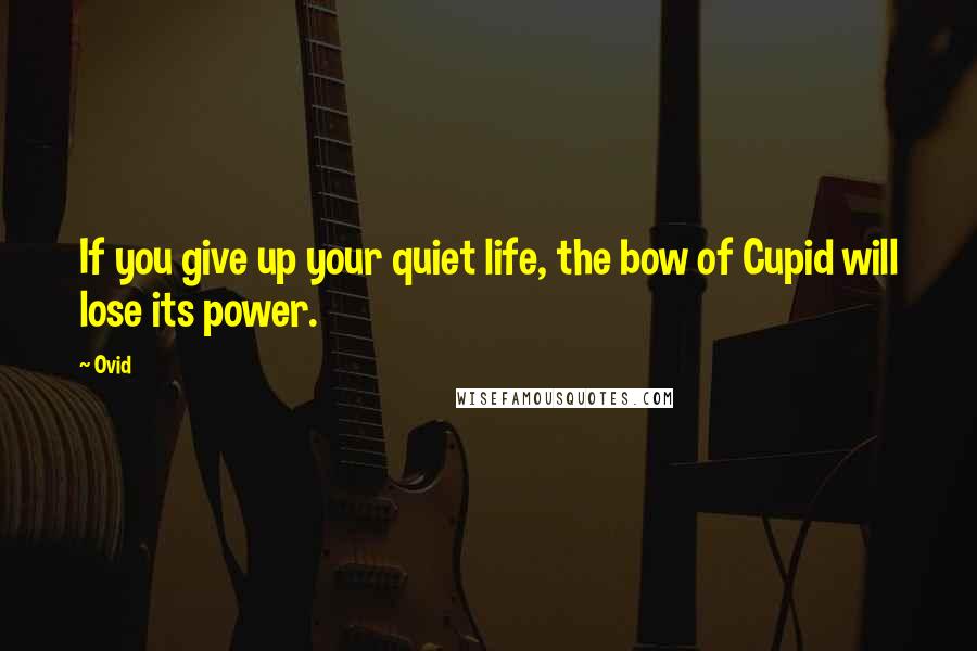 Ovid Quotes: If you give up your quiet life, the bow of Cupid will lose its power.