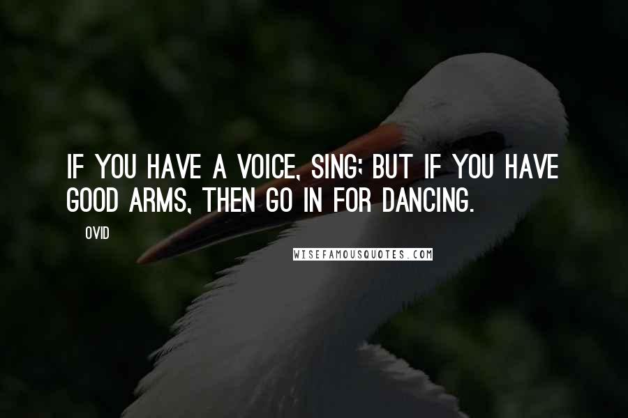 Ovid Quotes: If you have a voice, sing; but if you have good arms, then go in for dancing.