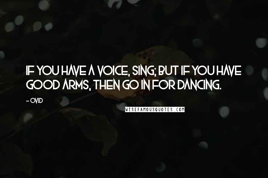 Ovid Quotes: If you have a voice, sing; but if you have good arms, then go in for dancing.