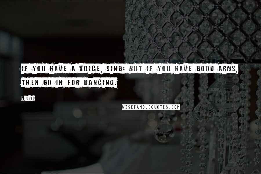 Ovid Quotes: If you have a voice, sing; but if you have good arms, then go in for dancing.