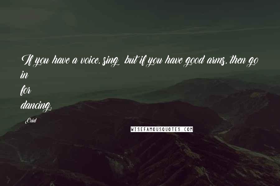 Ovid Quotes: If you have a voice, sing; but if you have good arms, then go in for dancing.