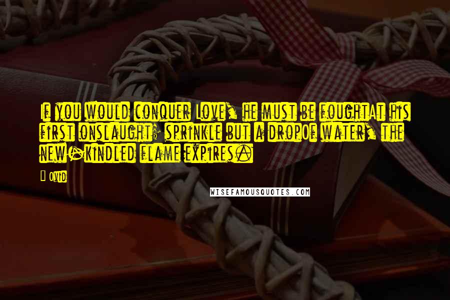Ovid Quotes: If you would conquer Love, he must be foughtAt his first onslaught; sprinkle but a dropOf water, the new-kindled flame expires.