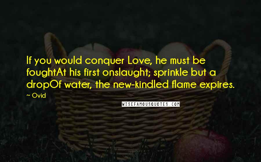 Ovid Quotes: If you would conquer Love, he must be foughtAt his first onslaught; sprinkle but a dropOf water, the new-kindled flame expires.