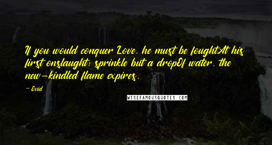 Ovid Quotes: If you would conquer Love, he must be foughtAt his first onslaught; sprinkle but a dropOf water, the new-kindled flame expires.