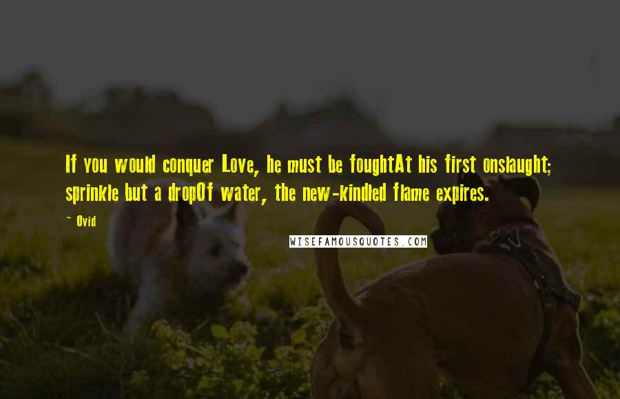 Ovid Quotes: If you would conquer Love, he must be foughtAt his first onslaught; sprinkle but a dropOf water, the new-kindled flame expires.