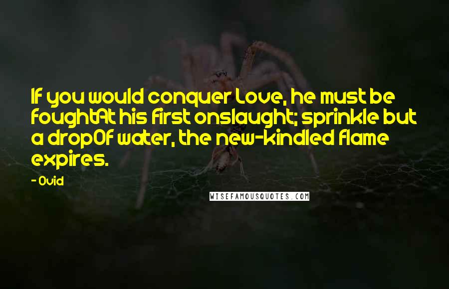 Ovid Quotes: If you would conquer Love, he must be foughtAt his first onslaught; sprinkle but a dropOf water, the new-kindled flame expires.