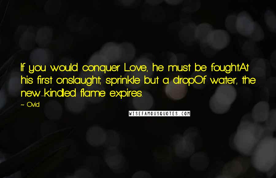 Ovid Quotes: If you would conquer Love, he must be foughtAt his first onslaught; sprinkle but a dropOf water, the new-kindled flame expires.