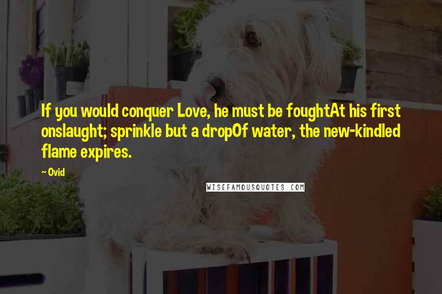 Ovid Quotes: If you would conquer Love, he must be foughtAt his first onslaught; sprinkle but a dropOf water, the new-kindled flame expires.