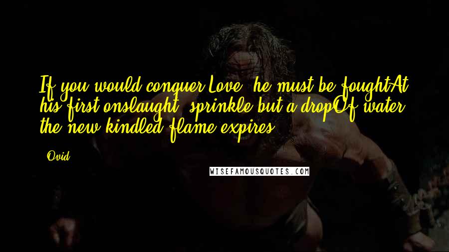 Ovid Quotes: If you would conquer Love, he must be foughtAt his first onslaught; sprinkle but a dropOf water, the new-kindled flame expires.