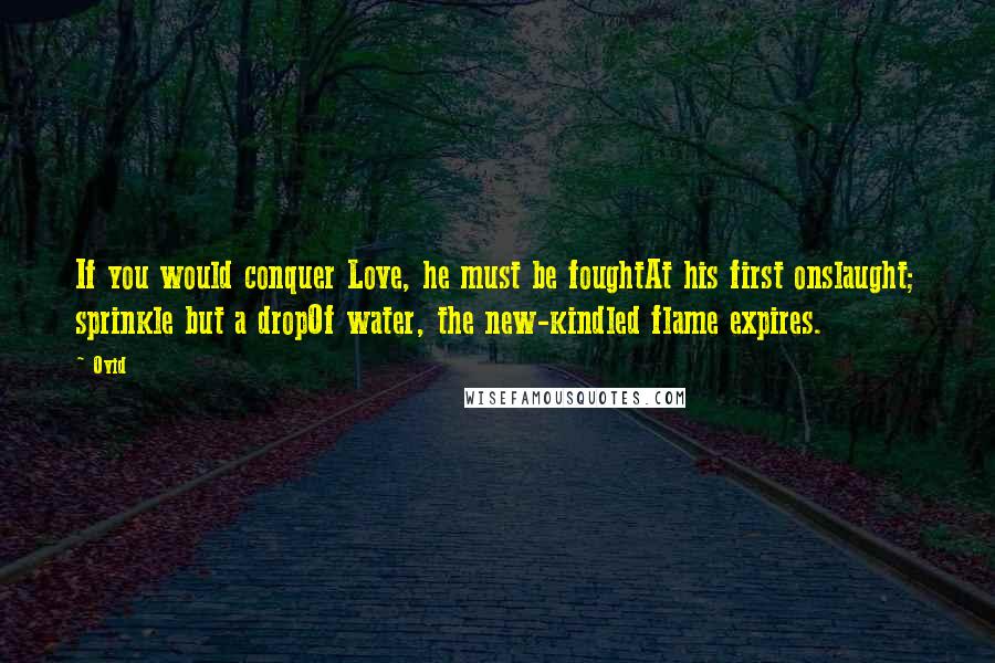 Ovid Quotes: If you would conquer Love, he must be foughtAt his first onslaught; sprinkle but a dropOf water, the new-kindled flame expires.