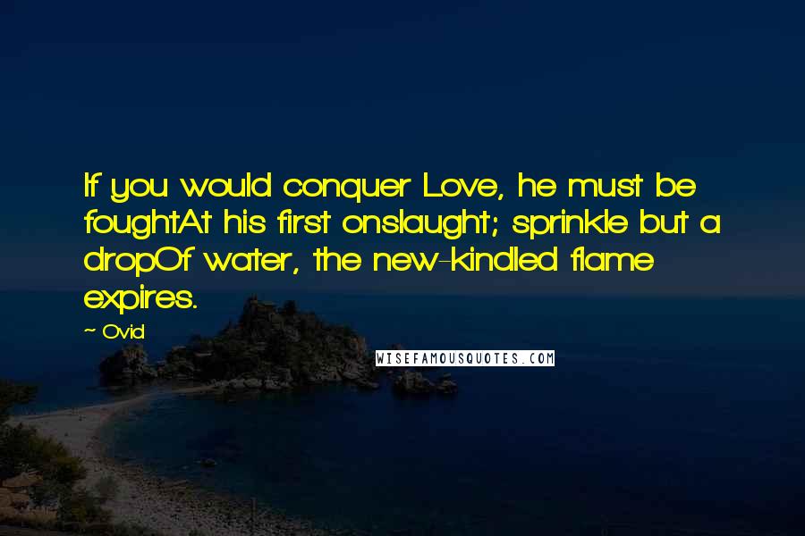 Ovid Quotes: If you would conquer Love, he must be foughtAt his first onslaught; sprinkle but a dropOf water, the new-kindled flame expires.