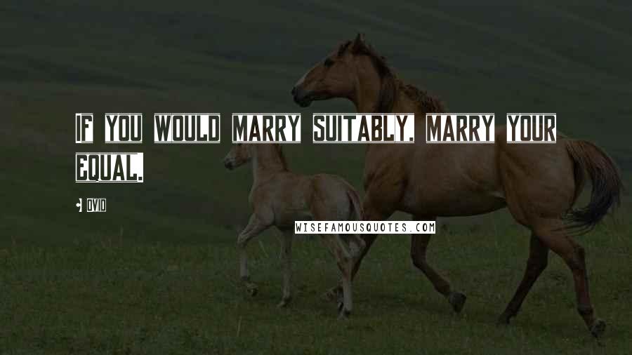 Ovid Quotes: If you would marry suitably, marry your equal.