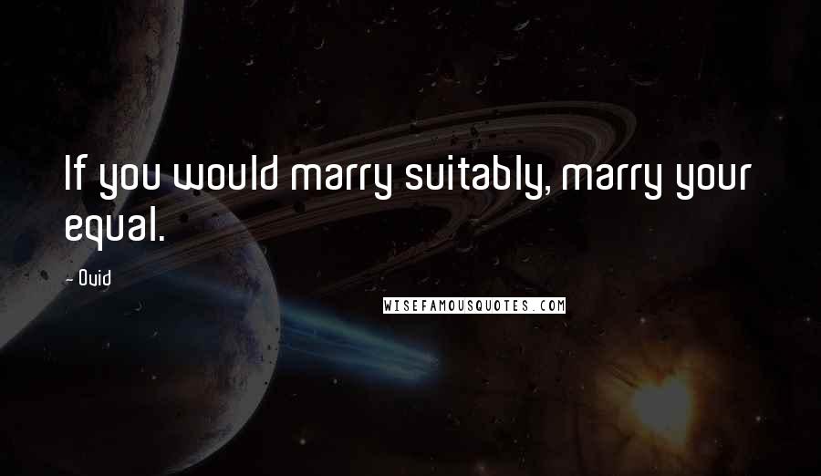 Ovid Quotes: If you would marry suitably, marry your equal.