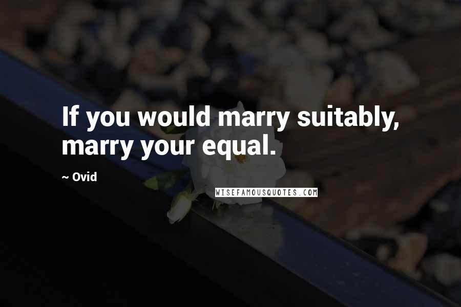 Ovid Quotes: If you would marry suitably, marry your equal.