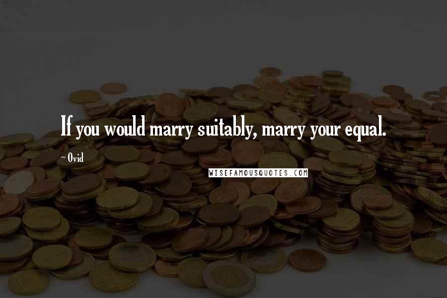 Ovid Quotes: If you would marry suitably, marry your equal.