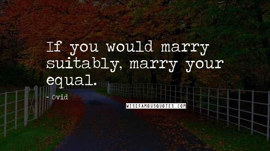 Ovid Quotes: If you would marry suitably, marry your equal.