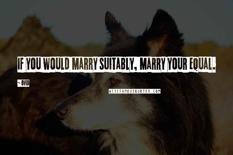 Ovid Quotes: If you would marry suitably, marry your equal.