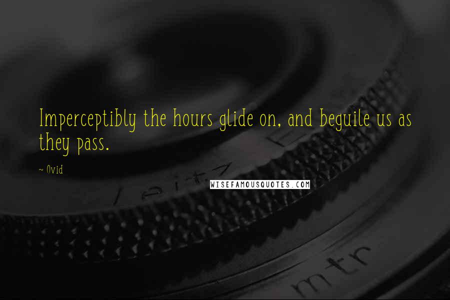 Ovid Quotes: Imperceptibly the hours glide on, and beguile us as they pass.