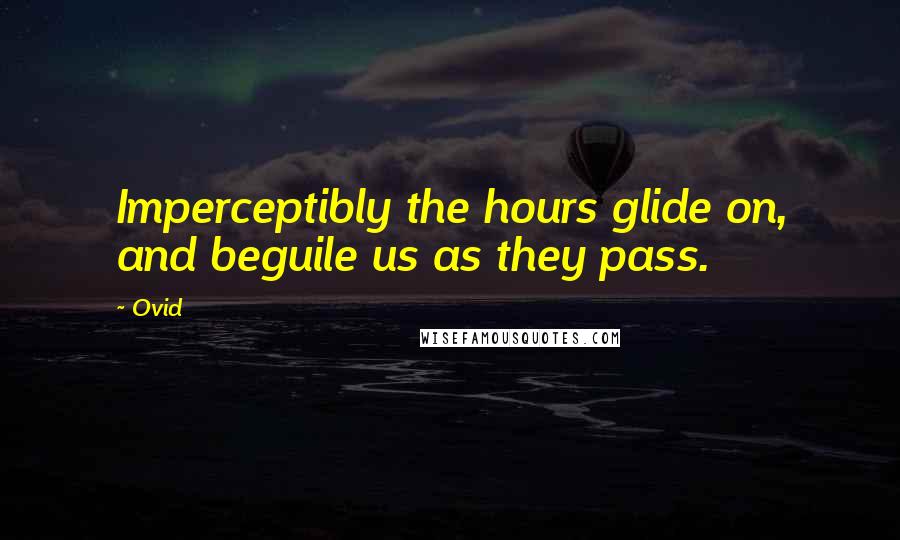 Ovid Quotes: Imperceptibly the hours glide on, and beguile us as they pass.
