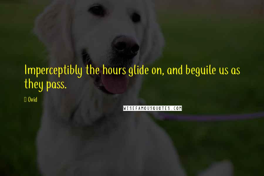 Ovid Quotes: Imperceptibly the hours glide on, and beguile us as they pass.