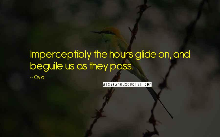 Ovid Quotes: Imperceptibly the hours glide on, and beguile us as they pass.