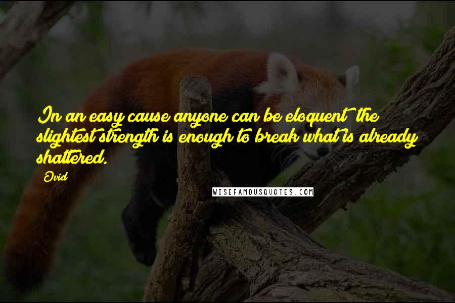 Ovid Quotes: In an easy cause anyone can be eloquent; the slightest strength is enough to break what is already shattered.