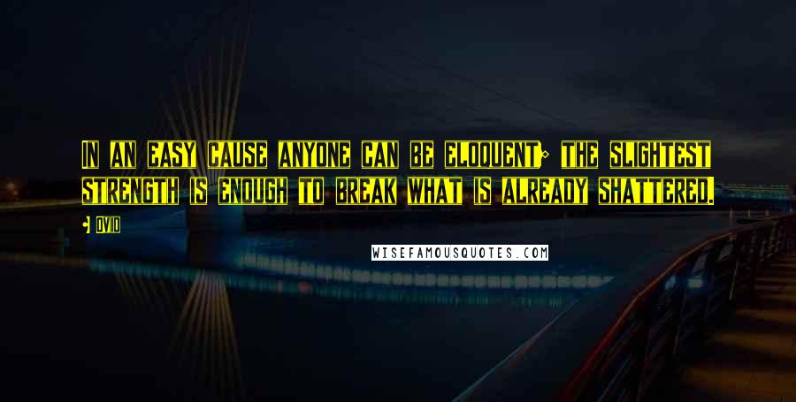 Ovid Quotes: In an easy cause anyone can be eloquent; the slightest strength is enough to break what is already shattered.