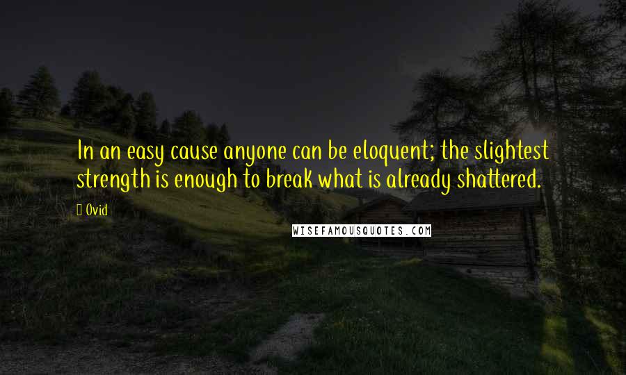 Ovid Quotes: In an easy cause anyone can be eloquent; the slightest strength is enough to break what is already shattered.